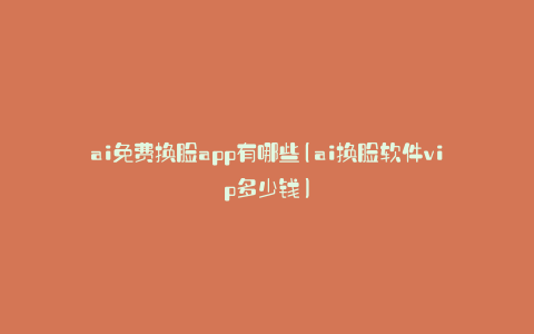 ai免费换脸app有哪些(ai换脸软件vip多少钱)