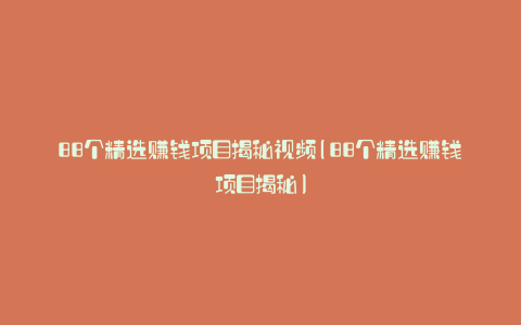 88个精选赚钱项目揭秘视频(88个精选赚钱项目揭秘)