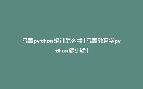 马哥python培训怎么样(马哥教育学python多少钱)